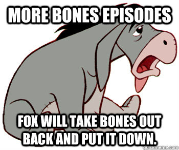 More Bones episodes Fox will take Bones out back and put it down.   Suicidal Eeyore
