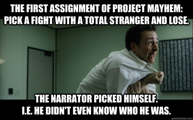 The first assignment of project mayhem: pick a fight with a total stranger and lose. the Narrator picked himself.                                    I.E. he didn't even know who he was.  - The first assignment of project mayhem: pick a fight with a total stranger and lose. the Narrator picked himself.                                    I.E. he didn't even know who he was.   Misc