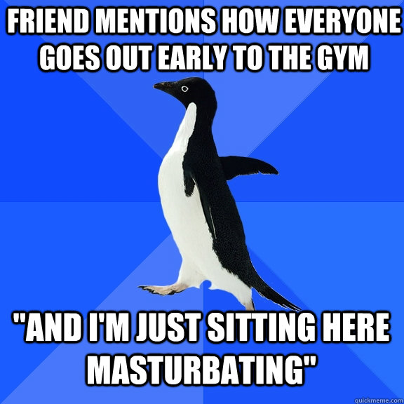 Friend mentions how everyone goes out early to the gym 