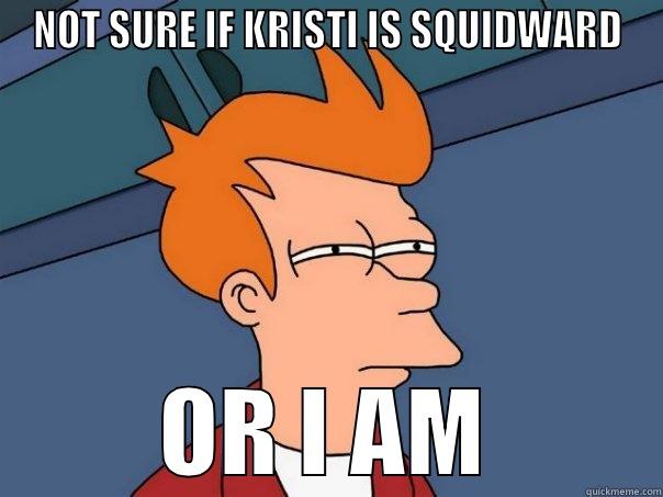 NOT SURE IF KRISTI IS SQUIDWARD OR I AM Futurama Fry