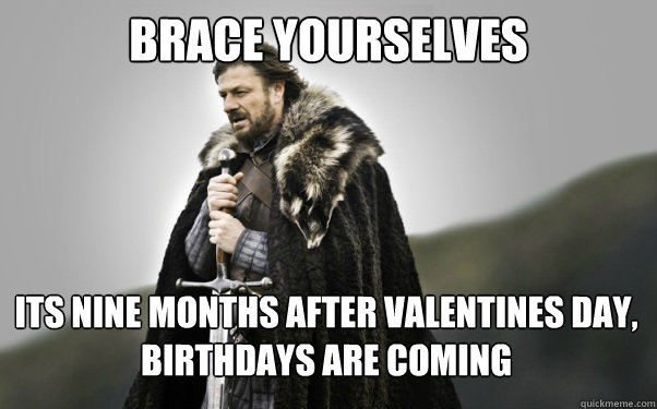 BRACE YOURSELVES its nine months after valentines day, Birthdays are coming  Ned Stark