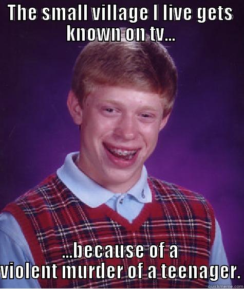 THE SMALL VILLAGE I LIVE GETS KNOWN ON TV... ...BECAUSE OF A VIOLENT MURDER OF A TEENAGER. Bad Luck Brian