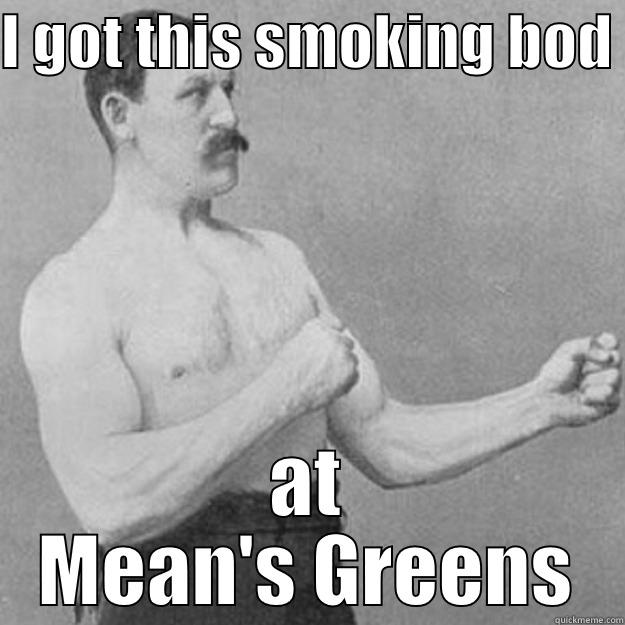 I GOT THIS SMOKING BOD  AT MEAN'S GREENS overly manly man