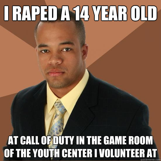 I raped a 14 year old at call of duty in the game room of the youth center i volunteer at  