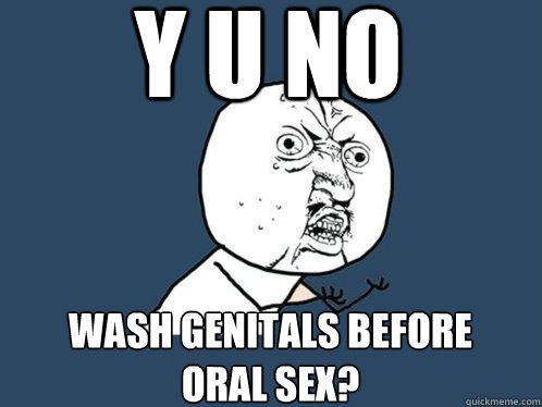 y u no wash genitals before oral sex?  Y U No
