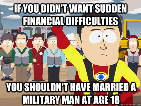 if you didn't want sudden financial difficulties you shouldn't have married a military man at age 18   Captain Hindsight