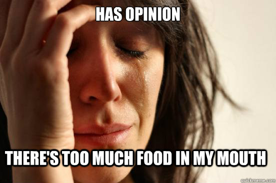 Has opinion There's too much food in my mouth  FirstWorldProblems