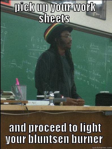 PICK UP YOUR WORK SHEETS  AND PROCEED TO LIGHT YOUR BLUNTSEN BURNER  Rasta Science Teacher