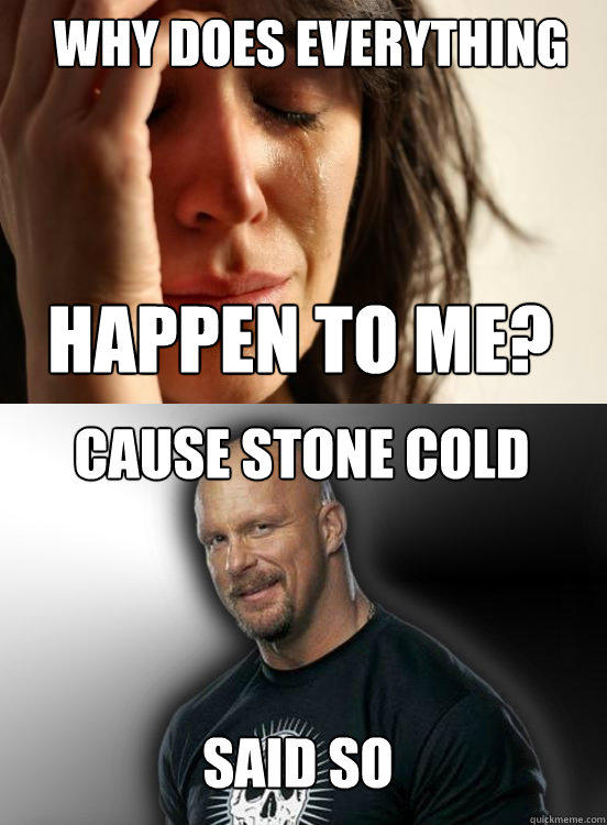 Why does everything happen to me? Cause stone cold said so  Stone Cold Said So