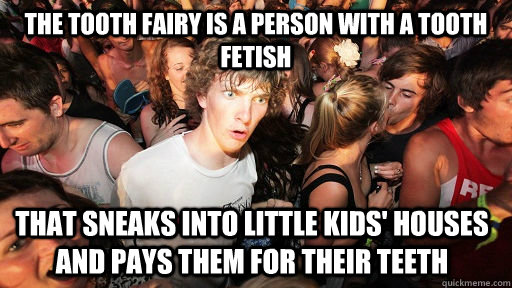 The tooth fairy is a person with a tooth fetish that sneaks into little kids' houses and pays them for their teeth  Sudden Clarity Clarence