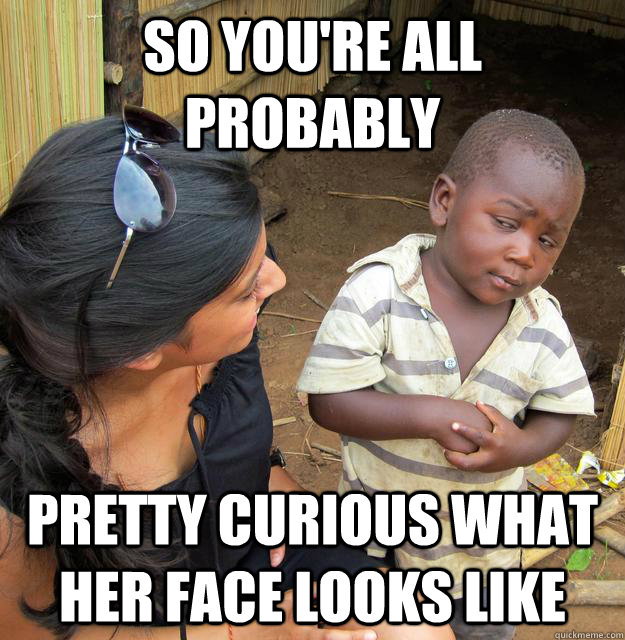 SO YOU'RE all probably  pretty curious what her face looks like  Sceptical 3rd world child