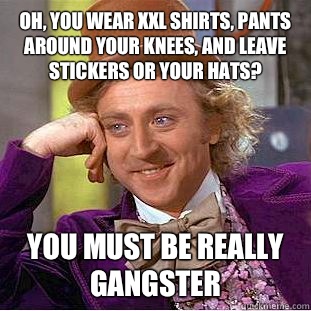 Oh, you wear XXL shirts, pants around your knees, and leave stickers or your hats? You must be really gangster  Condescending Wonka