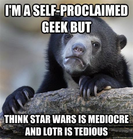 I'm a Self-Proclaimed Geek but Think Star Wars is mediocre and LOTR is tedious  Confession Bear
