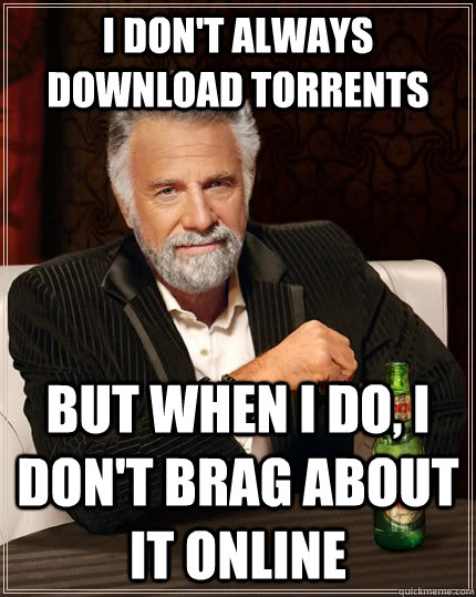 I don't always download torrents but when I do, I don't brag about it online  The Most Interesting Man In The World