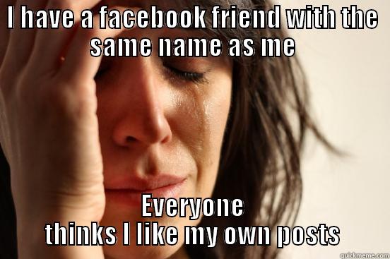 I HAVE A FACEBOOK FRIEND WITH THE SAME NAME AS ME EVERYONE THINKS I LIKE MY OWN POSTS First World Problems