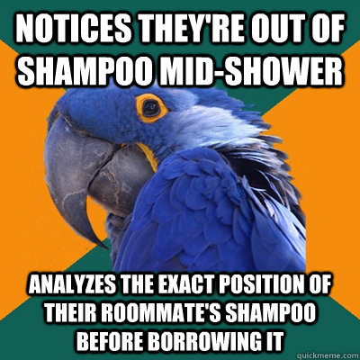 notices they're out of shampoo mid-shower analyzes the exact position of their roommate's shampoo before borrowing it  Paranoid Parrot