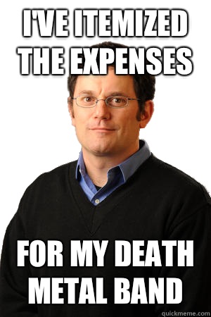 I've itemized the expenses  For my death metal band  Repressed Suburban Father