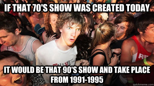 If that 70's show was created today It would be that 90's show and take place from 1991-1995  Sudden Clarity Clarence