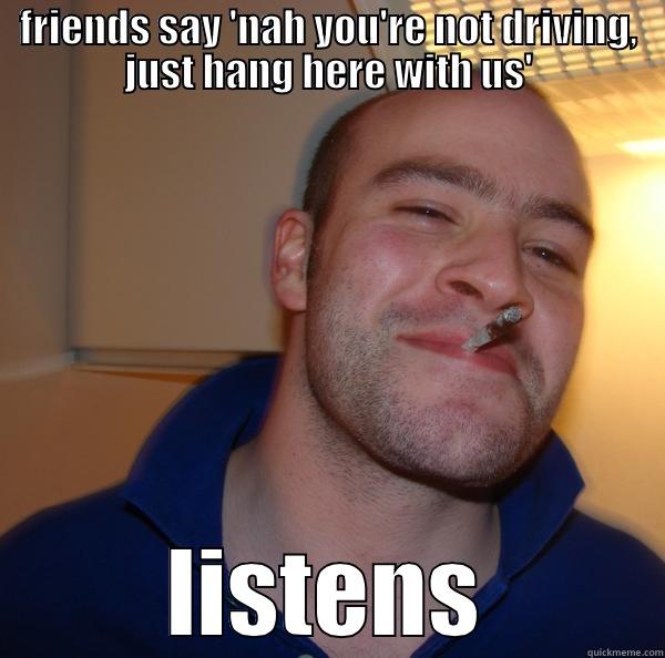 FRIENDS SAY 'NAH YOU'RE NOT DRIVING, JUST HANG HERE WITH US' LISTENS Good Guy Greg 