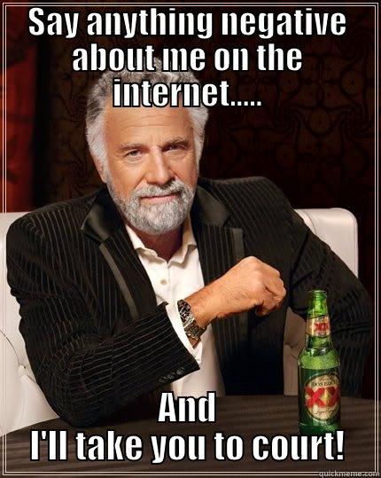 SAY ANYTHING NEGATIVE ABOUT ME ON THE INTERNET..... AND I'LL TAKE YOU TO COURT! The Most Interesting Man In The World