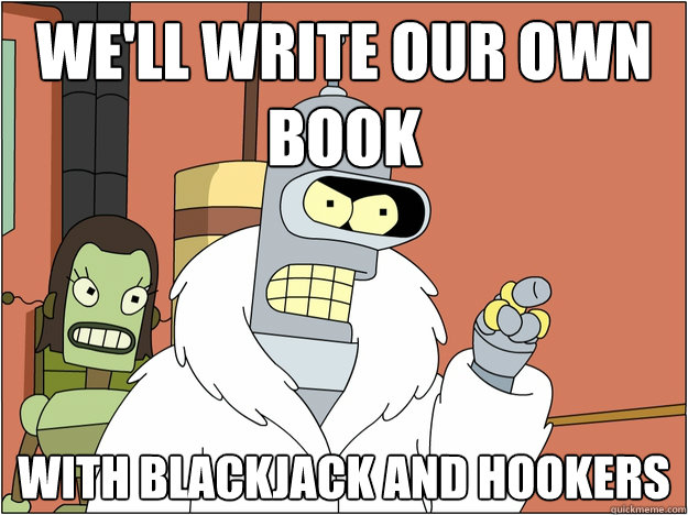 We'll write our own book With blackjack and hookers
  Bender - start my own