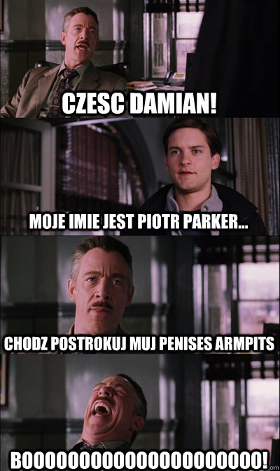 Czesc Damian! Moje imie jest Piotr Parker... Chodz postrokuj muj penises armpits BOOOOOOOOOOOOOOOOOOOOO! - Czesc Damian! Moje imie jest Piotr Parker... Chodz postrokuj muj penises armpits BOOOOOOOOOOOOOOOOOOOOO!  JJ Jameson