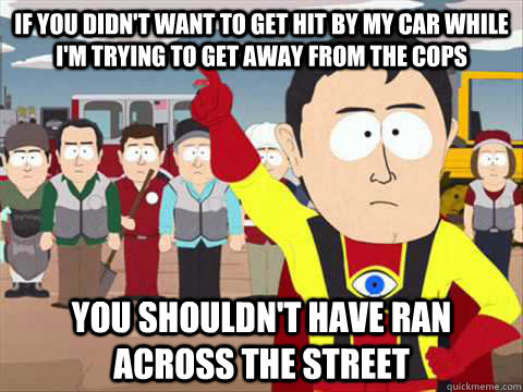 If you didn't want to get hit by my car while I'm trying to get away from the cops You shouldn't have ran across the street   