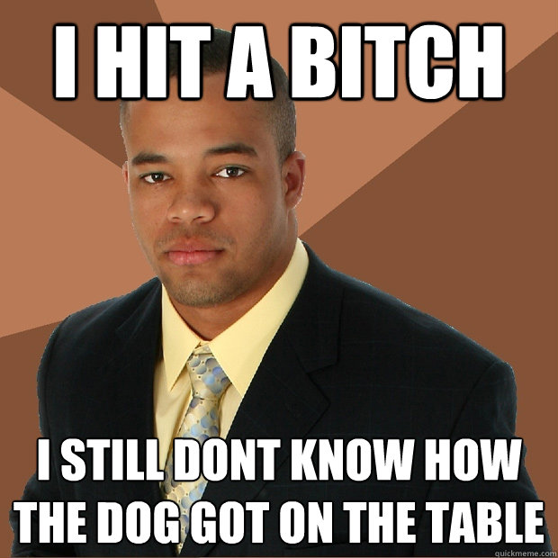 i hit a bitch i still dont know how the dog got on the table  Successful Black Man