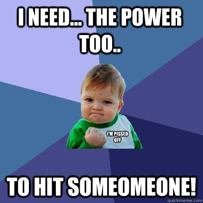 I need... the power too.. To hit someomeone! I'm pissed off  Success Kid