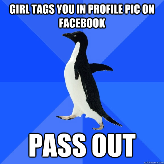 girl tags you in profile pic on facebook pass out  Socially Awkward Penguin