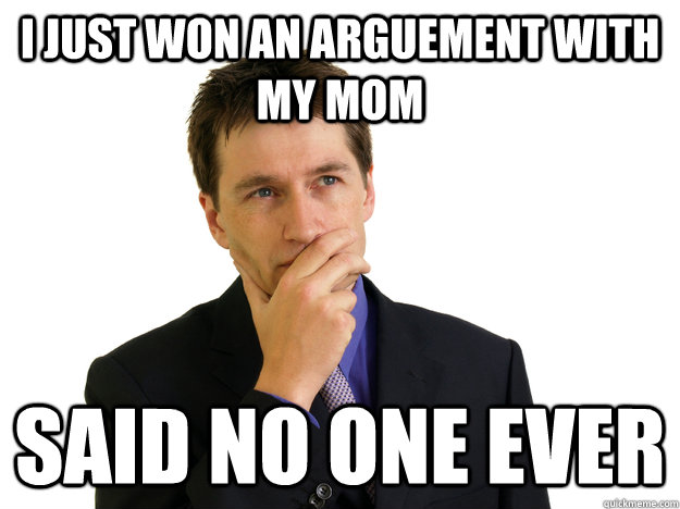 I just won an arguement with my mom said no one ever - I just won an arguement with my mom said no one ever  Said No One