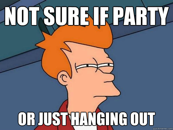 Not sure if party or just hanging out    Not sure Fry