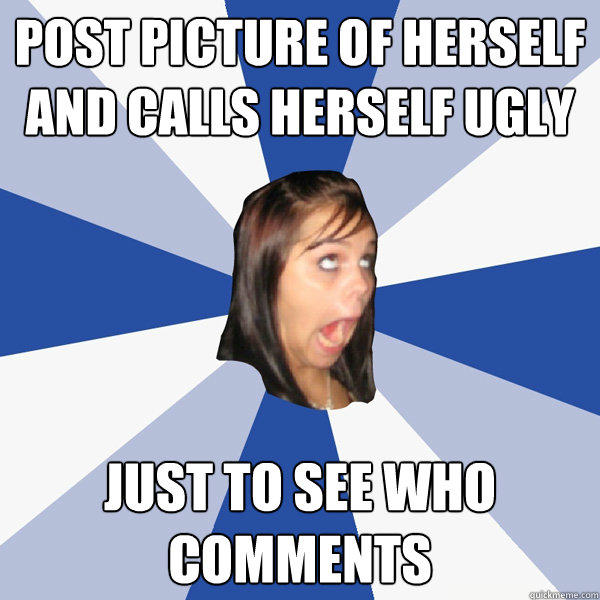 post picture of herself and calls herself ugly just to see who comments  Annoying Facebook Girl