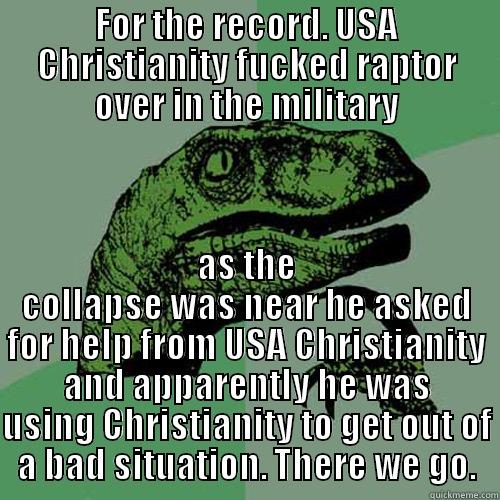 FOR THE RECORD. USA CHRISTIANITY FUCKED RAPTOR OVER IN THE MILITARY AS THE COLLAPSE WAS NEAR HE ASKED FOR HELP FROM USA CHRISTIANITY AND APPARENTLY HE WAS USING CHRISTIANITY TO GET OUT OF A BAD SITUATION. THERE WE GO. Philosoraptor