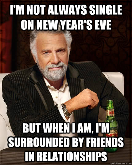 i'm not always single on new year's eve but when I am, I'm surrounded by friends in relationships  The Most Interesting Man In The World