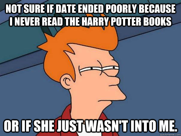 not sure if date ended poorly because I never read the harry potter books or if she just wasn't into me.  FuturamaFry