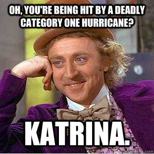 Oh, you're being hit by a deadly category one hurricane? Katrina. - Oh, you're being hit by a deadly category one hurricane? Katrina.  Condescending Wonka