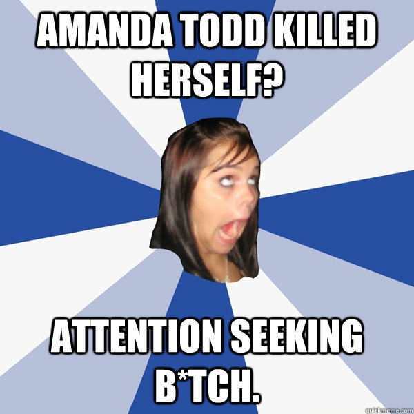 amanda todd killed herself? attention seeking b*tch.  Annoying Facebook Girl