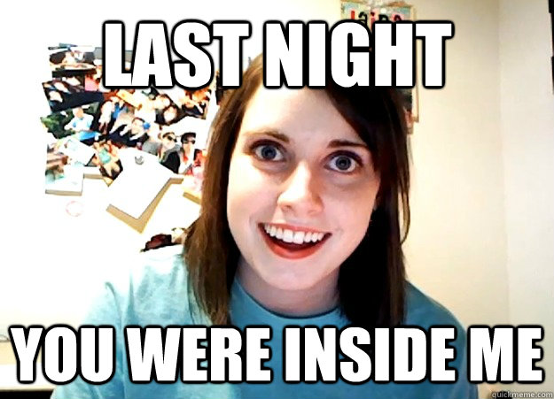 Last night you were inside me  Overly Attached Girlfriend
