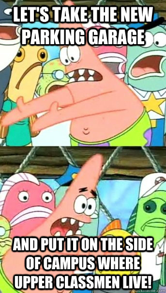 Let's take the new parking garage and put it on the side of campus where upper classmen live!  Push it somewhere else Patrick