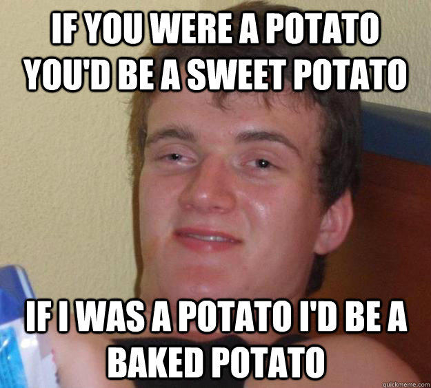 If you were a potato you'd be a sweet potato If I was a potato I'd be a baked potato  10 Guy