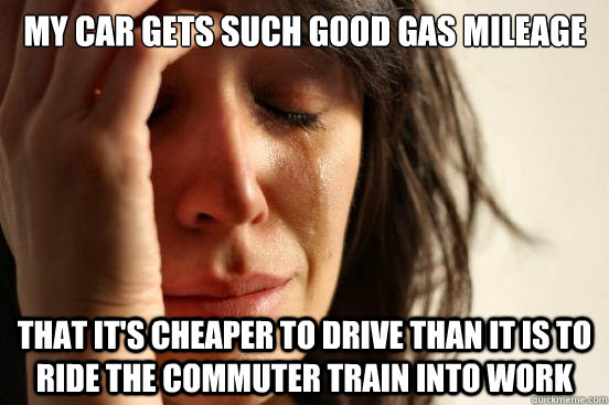 My car gets such good gas mileage that it's cheaper to drive than it is to ride the commuter train into work - My car gets such good gas mileage that it's cheaper to drive than it is to ride the commuter train into work  First World Problems