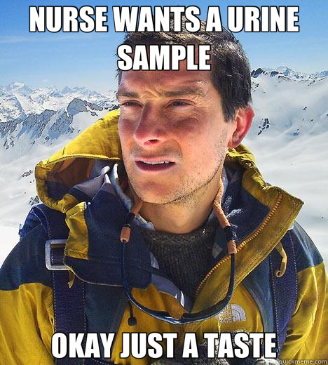 NURSE WANTS A URINE SAMPLE OKAY JUST A TASTE  Bear Grylls