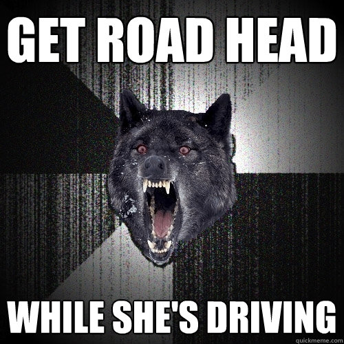 get road head while she's driving - get road head while she's driving  Insanity Wolf