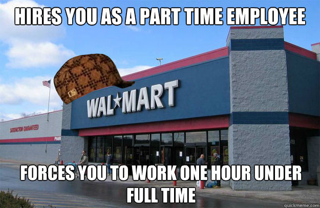 Hires you as a part time employee forces you to work one hour under full time  scumbag walmart