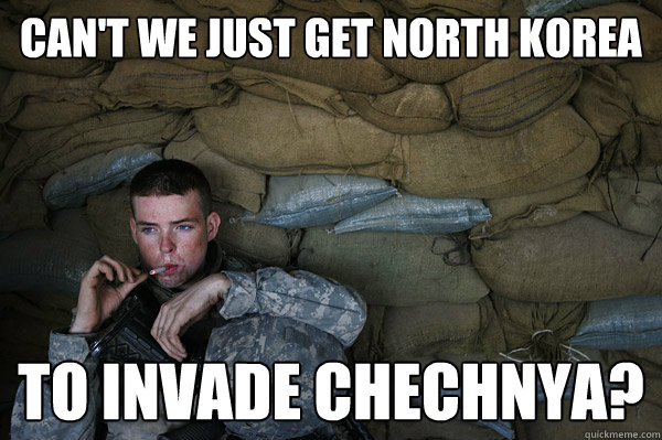 Can't we just get North Korea To invade Chechnya?  Unimpressed Soldier