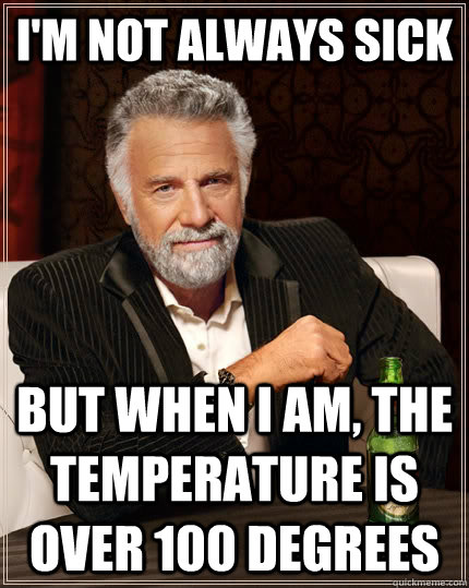 I'm not always sick But when i am, the temperature is over 100 degrees - I'm not always sick But when i am, the temperature is over 100 degrees  The Most Interesting Man In The World