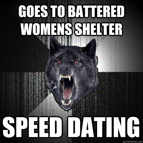 goes to battered womens shelter  speed dating  Insanity Wolf