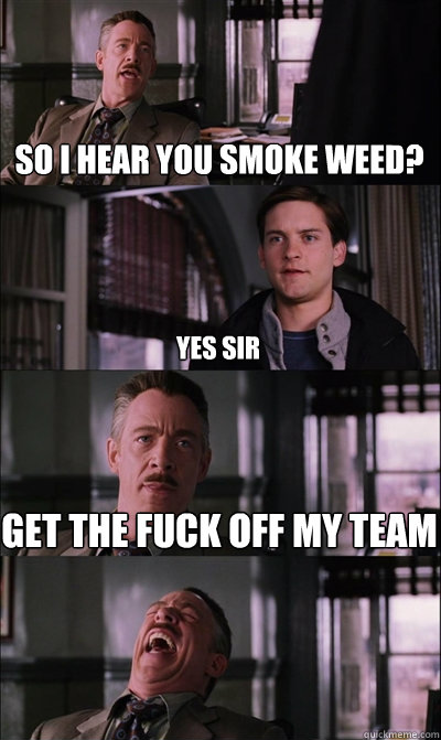 So i hear you smoke weed? yes sir get the fuck off my team   JJ Jameson