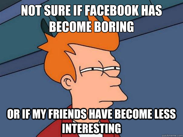 Not sure if Facebook has become boring Or if my friends have become less interesting  Futurama Fry